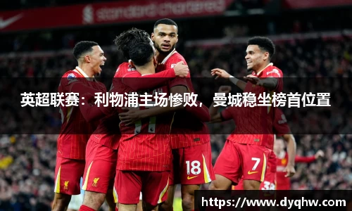 英超联赛：利物浦主场惨败，曼城稳坐榜首位置