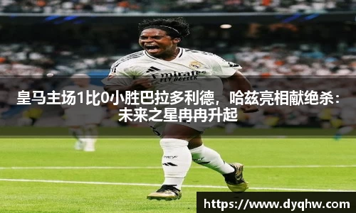 皇马主场1比0小胜巴拉多利德，哈兹亮相献绝杀：未来之星冉冉升起