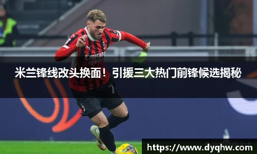 米兰锋线改头换面！引援三大热门前锋候选揭秘