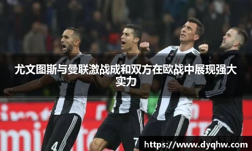 尤文图斯与曼联激战成和双方在欧战中展现强大实力