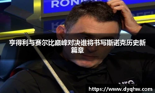 亨得利与赛尔比巅峰对决谁将书写斯诺克历史新篇章