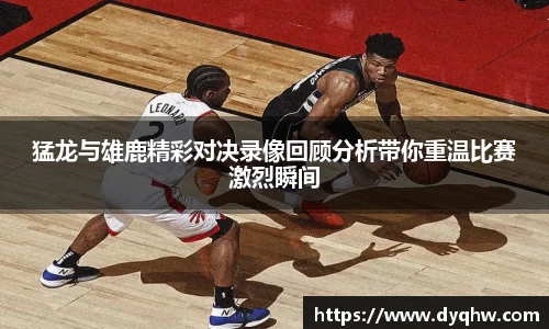 猛龙与雄鹿精彩对决录像回顾分析带你重温比赛激烈瞬间