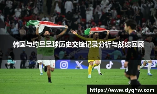 韩国与约旦足球历史交锋记录分析与战绩回顾