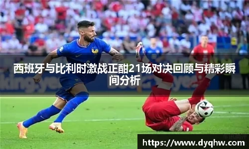 西班牙与比利时激战正酣21场对决回顾与精彩瞬间分析