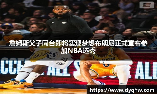 詹姆斯父子同台即将实现梦想布朗尼正式宣布参加NBA选秀