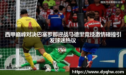 西甲巅峰对决巴塞罗那迎战马德里竞技激情碰撞引发球迷热议