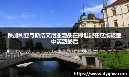 保加利亚与斯洛文尼亚激战在即谁能在这场较量中笑到最后