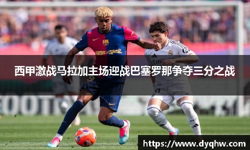 西甲激战马拉加主场迎战巴塞罗那争夺三分之战