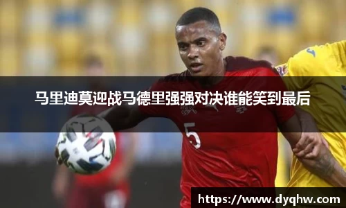 马里迪莫迎战马德里强强对决谁能笑到最后