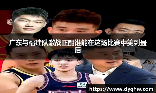 广东与福建队激战正酣谁能在这场比赛中笑到最后