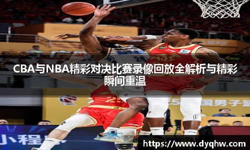 CBA与NBA精彩对决比赛录像回放全解析与精彩瞬间重温
