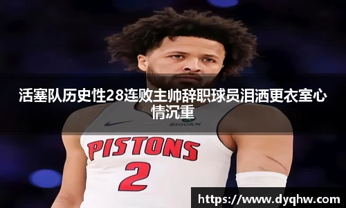 活塞队历史性28连败主帅辞职球员泪洒更衣室心情沉重
