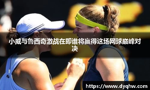 小威与鲁西奇激战在即谁将赢得这场网球巅峰对决