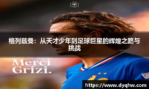 格列兹曼：从天才少年到足球巨星的辉煌之路与挑战