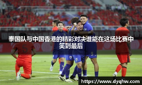 泰国队与中国香港的精彩对决谁能在这场比赛中笑到最后