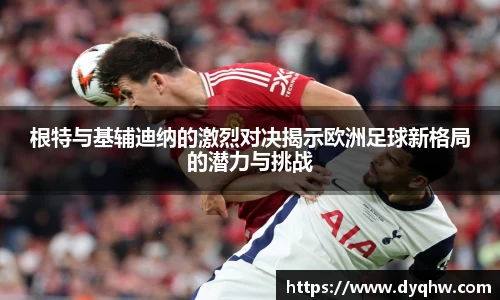 根特与基辅迪纳的激烈对决揭示欧洲足球新格局的潜力与挑战