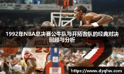 1992年NBA总决赛公牛队与开拓者队的经典对决回顾与分析