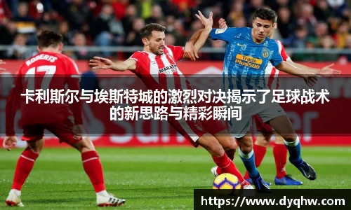 卡利斯尔与埃斯特城的激烈对决揭示了足球战术的新思路与精彩瞬间