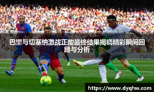 巴里与切塞纳激战正酣最终结果揭晓精彩瞬间回顾与分析