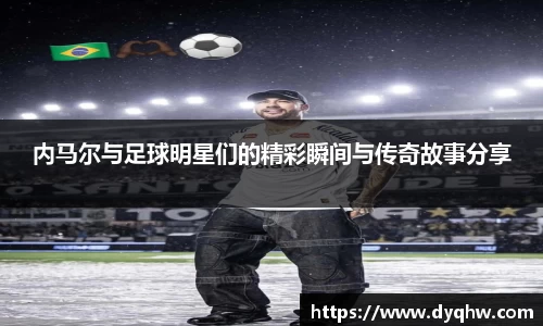 内马尔与足球明星们的精彩瞬间与传奇故事分享