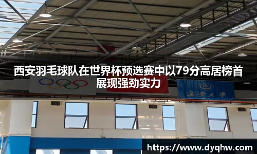 西安羽毛球队在世界杯预选赛中以79分高居榜首展现强劲实力
