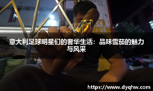 意大利足球明星们的奢华生活：品味雪茄的魅力与风采