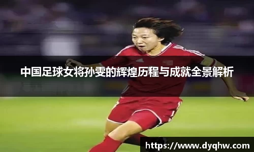 中国足球女将孙雯的辉煌历程与成就全景解析