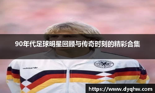 90年代足球明星回顾与传奇时刻的精彩合集