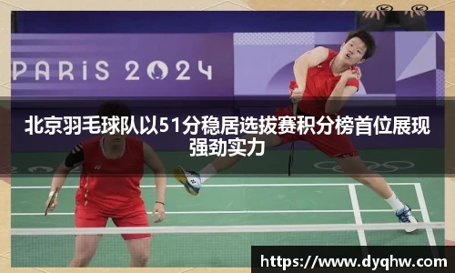 北京羽毛球队以51分稳居选拔赛积分榜首位展现强劲实力