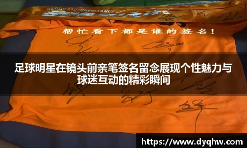 足球明星在镜头前亲笔签名留念展现个性魅力与球迷互动的精彩瞬间