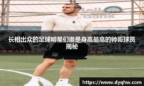 长相出众的足球明星们谁是身高最高的帅哥球员揭秘