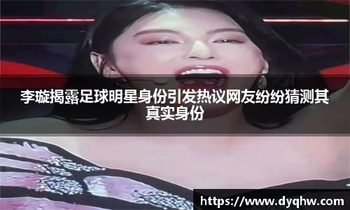 李璇揭露足球明星身份引发热议网友纷纷猜测其真实身份